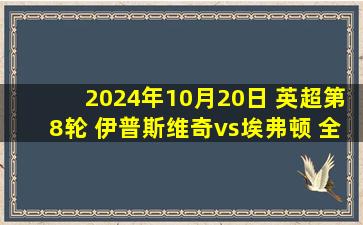 2024年10月20日 英超第8轮 伊普斯维奇vs埃弗顿 全场录像